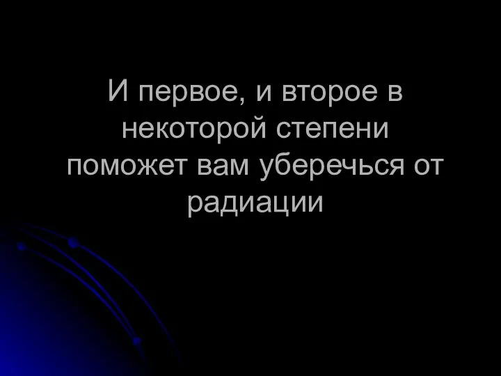 И первое, и второе в некоторой степени поможет вам уберечься от радиации