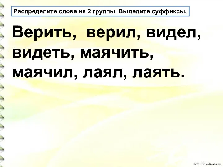 Распределите слова на 2 группы. Выделите суффиксы. Верить, верил, видел, видеть, маячить, маячил, лаял, лаять.