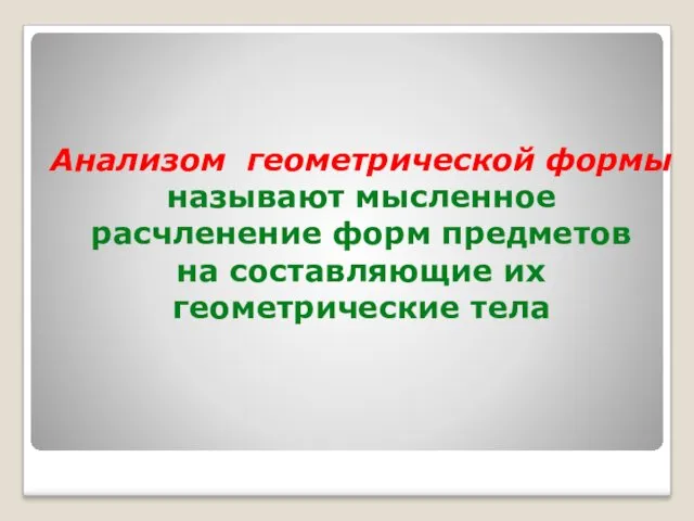 Анализом геометрической формы называют мысленное расчленение форм предметов на составляющие их геометрические тела