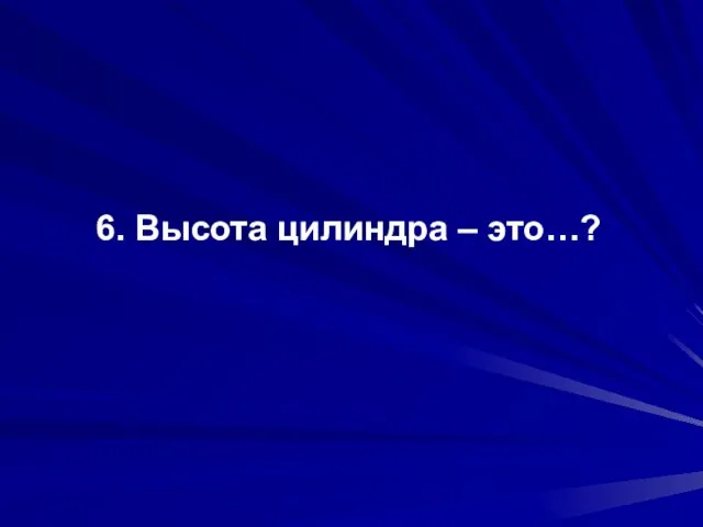 6. Высота цилиндра – это…?