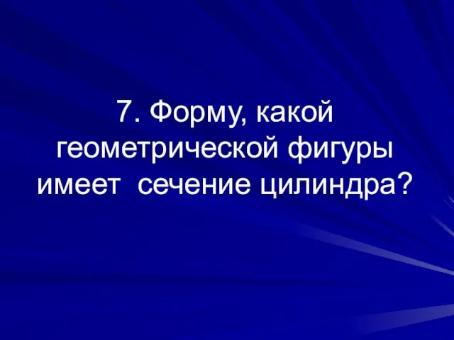 7. Форму, какой геометрической фигуры имеет сечение цилиндра?