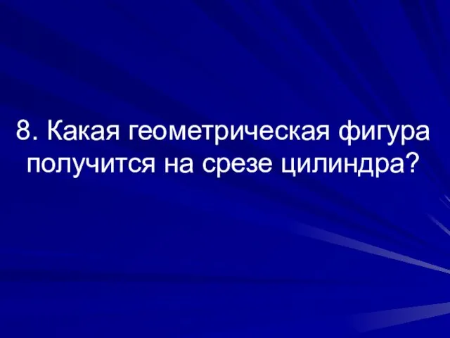 8. Какая геометрическая фигура получится на срезе цилиндра?