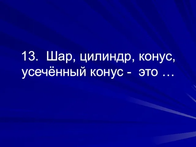 13. Шар, цилиндр, конус, усечённый конус - это …