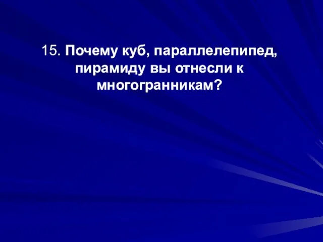 15. Почему куб, параллелепипед, пирамиду вы отнесли к многогранникам?