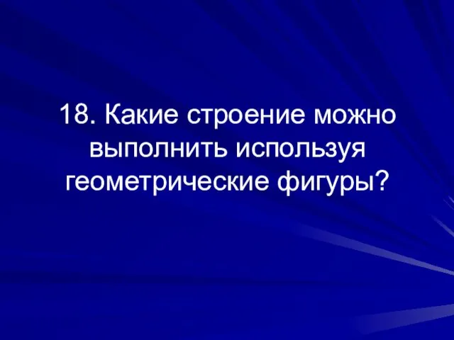 18. Какие строение можно выполнить используя геометрические фигуры?