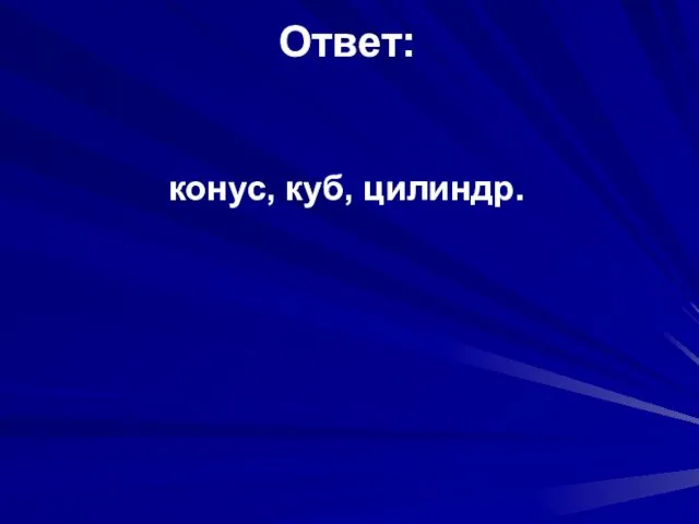 Ответ: конус, куб, цилиндр.