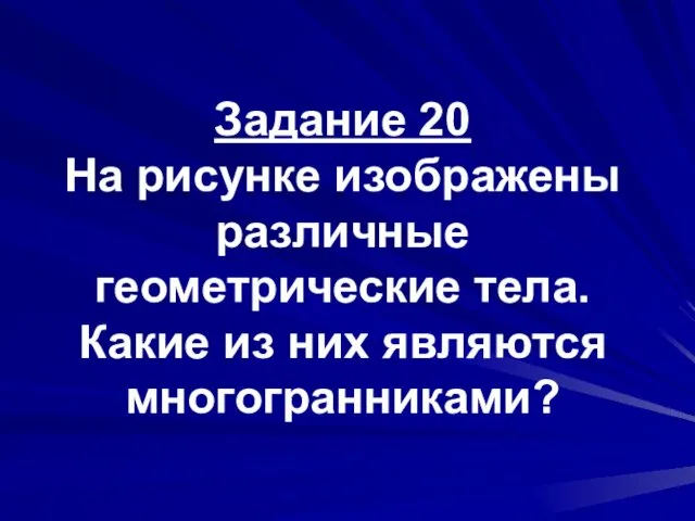 Задание 20 На рисунке изображены различные геометрические тела. Какие из них являются многогранниками?