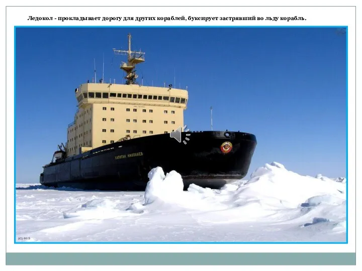 Ледокол - прокладывает дорогу для других кораблей, буксирует застрявший во льду корабль.