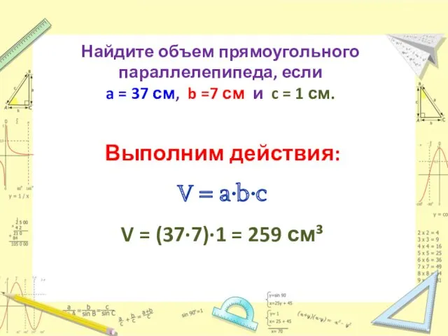 Выполним действия: V = a∙b∙c V = (37∙7)∙1 = 259