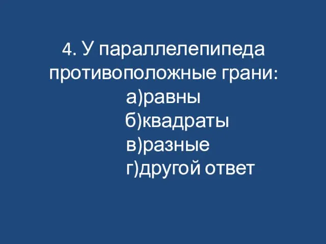 4. У параллелепипеда противоположные грани: а)равны б)квадраты в)разные г)другой ответ