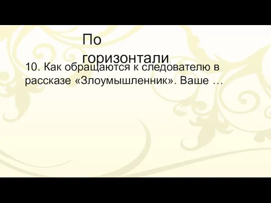 По горизонтали: 10. Как обращаются к следователю в рассказе «Злоумышленник». Ваше …