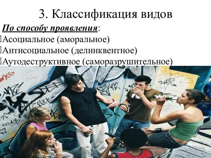 3. Классификация видов По способу проявления: Асоциальное (аморальное) Антисоциальное (делинквентное) Аутодеструктивное (саморазрушительное)