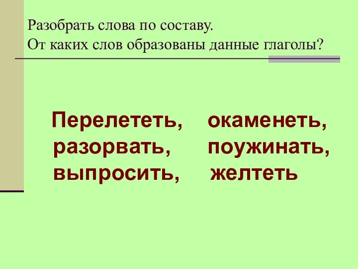 Разобрать слова по составу. От каких слов образованы данные глаголы? Перелететь, окаменеть, разорвать, поужинать, выпросить, желтеть