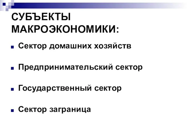 СУБЪЕКТЫ МАКРОЭКОНОМИКИ: Сектор домашних хозяйств Предпринимательский сектор Государственный сектор Сектор заграница