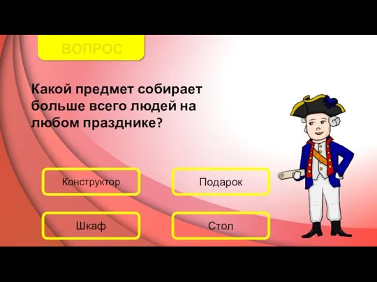 ВОПРОС Какой предмет собирает больше всего людей на любом празднике? Конструктор Подарок Стол Шкаф