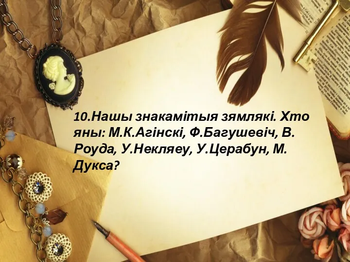 10.Нашы знакамітыя зямлякі. Хто яны: М.К.Агінскі, Ф.Багушевіч, В.Роуда, У.Некляеу, У.Церабун, М.Дукса?