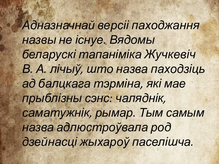 Адназначнай версіі паходжання назвы не існуе. Вядомы беларускі тапаніміка Жучкевіч