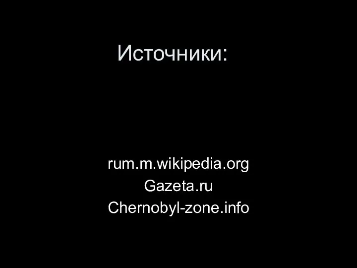 Источники: rum.m.wikipedia.org Gazeta.ru Chernobyl-zone.info