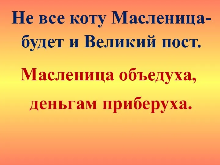 Не все коту Масленица- будет и Великий пост. Масленица объедуха, деньгам приберуха.