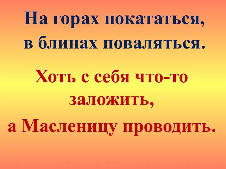 На горах покататься, в блинах поваляться. Хоть с себя что-то заложить, а Масленицу проводить.