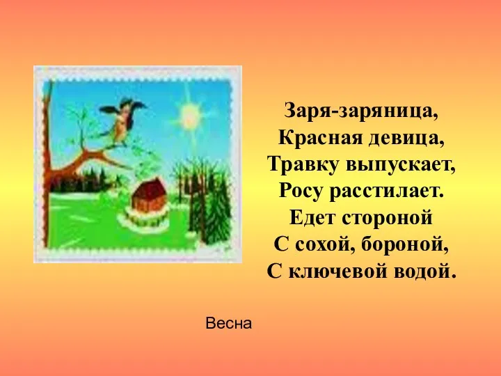 Заря-заряница, Красная девица, Травку выпускает, Росу расстилает. Едет стороной С сохой, бороной, С ключевой водой. Весна