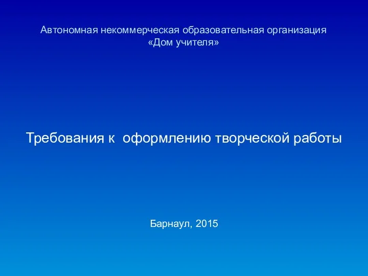 Автономная некоммерческая образовательная организация «Дом учителя» Требования к оформлению творческой работы Барнаул, 2015