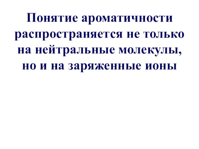 Понятие ароматичности распространяется не только на нейтральные молекулы, но и на заряженные ионы