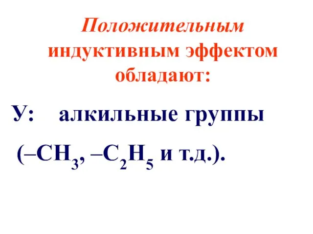 Положительным индуктивным эффектом обладают: У: алкильные группы (–CH3, –C2H5 и т.д.).