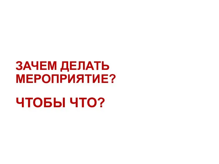 ЗАЧЕМ ДЕЛАТЬ МЕРОПРИЯТИЕ? ЧТОБЫ ЧТО?