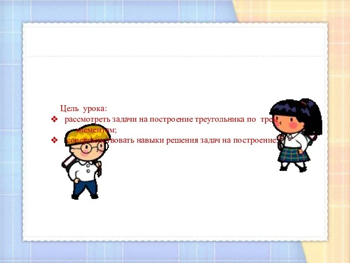 Цель урока: рассмотреть задачи на построение треугольника по трем элементам; совершенствовать навыки решения задач на построение.