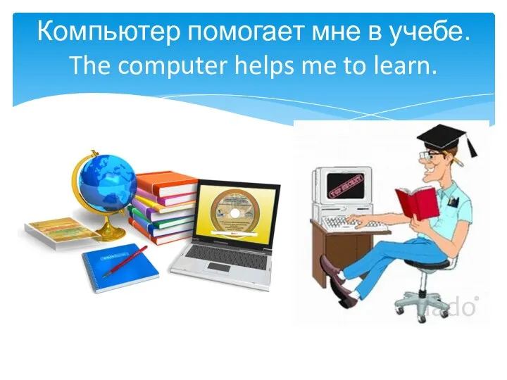 Компьютер помогает мне в учебе. The computer helps me to learn.