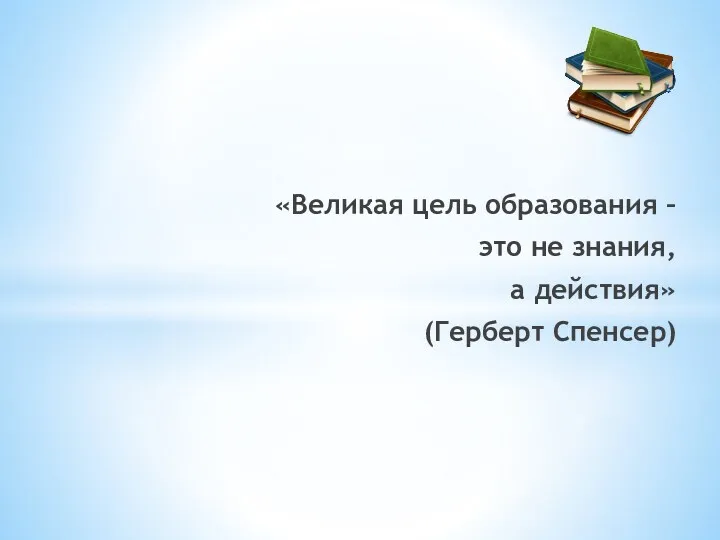 «Великая цель образования – это не знания, а действия» (Герберт Спенсер)