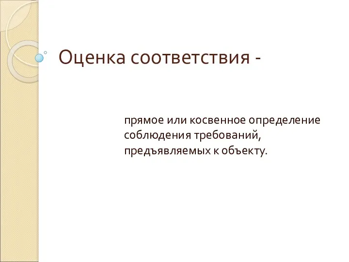 Оценка соответствия - прямое или косвенное определение соблюдения требований, предъявляемых к объекту.