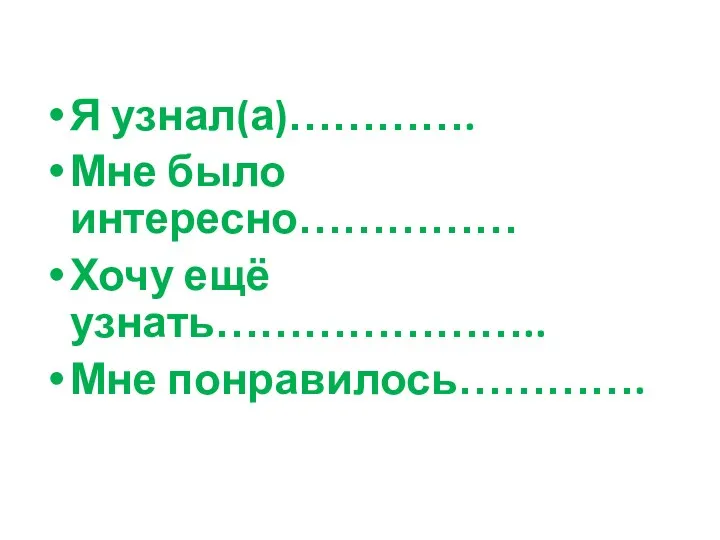 Я узнал(а)…………. Мне было интересно…………… Хочу ещё узнать………………….. Мне понравилось………….