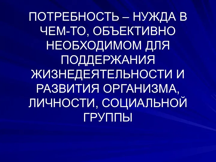 ПОТРЕБНОСТЬ – НУЖДА В ЧЕМ-ТО, ОБЪЕКТИВНО НЕОБХОДИМОМ ДЛЯ ПОДДЕРЖАНИЯ ЖИЗНЕДЕЯТЕЛЬНОСТИ И РАЗВИТИЯ ОРГАНИЗМА, ЛИЧНОСТИ, СОЦИАЛЬНОЙ ГРУППЫ