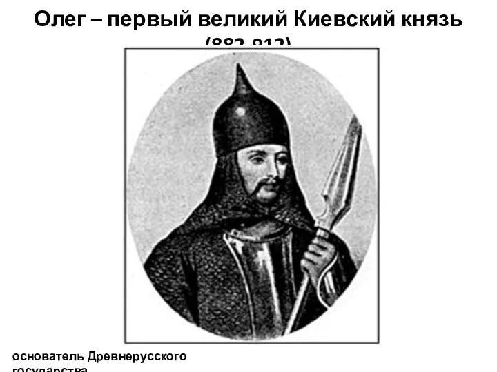 Олег – первый великий Киевский князь (882-912) основатель Древнерусского государства