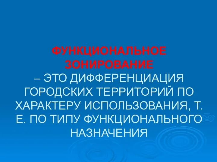 ФУНКЦИОНАЛЬНОЕ ЗОНИРОВАНИЕ – ЭТО ДИФФЕРЕНЦИАЦИЯ ГОРОДСКИХ ТЕРРИТОРИЙ ПО ХАРАКТЕРУ ИСПОЛЬЗОВАНИЯ, Т.Е. ПО ТИПУ ФУНКЦИОНАЛЬНОГО НАЗНАЧЕНИЯ