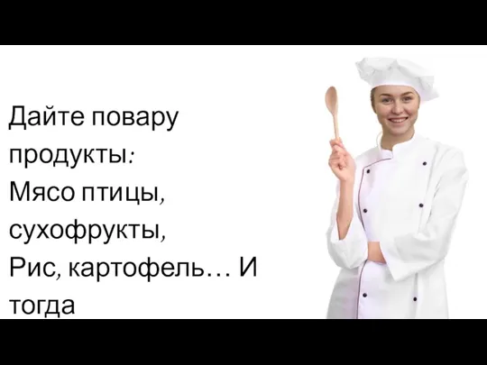 Дайте повару продукты: Мясо птицы, сухофрукты, Рис, картофель… И тогда Ждёт вас вкусная еда.