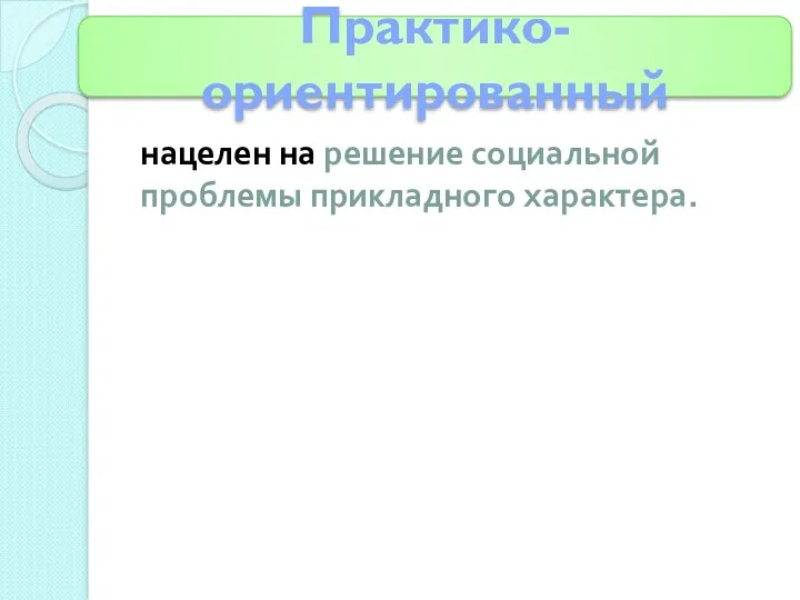 нацелен на решение социальной проблемы прикладного характера. Практико-ориентированный