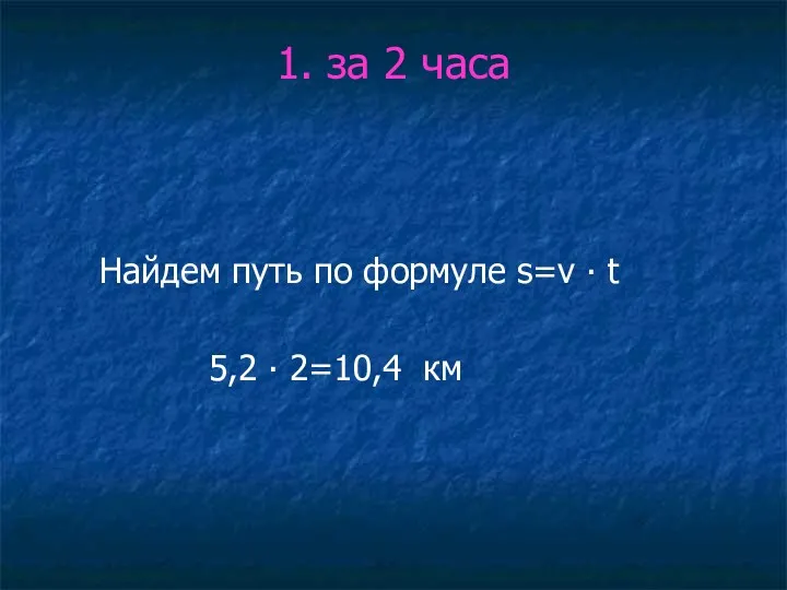 1. за 2 часа Найдем путь по формуле s=v ∙ t 5,2 ∙ 2=10,4 км