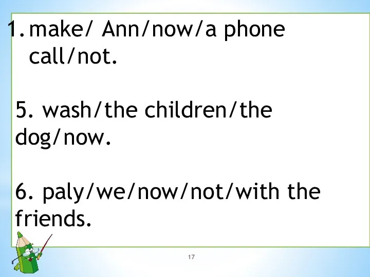 make/ Ann/now/a phone call/not. 5. wash/the children/the dog/now. 6. paly/we/now/not/with the friends.