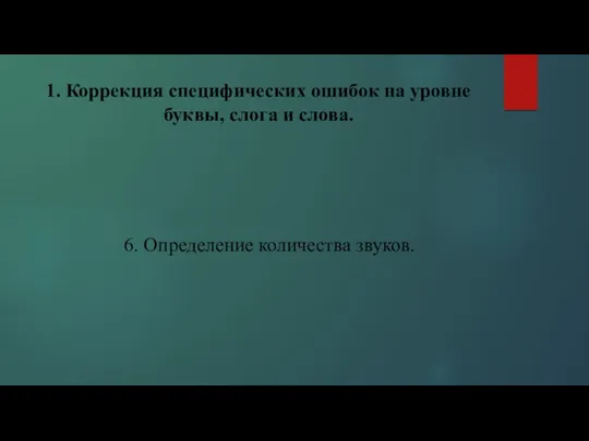 1. Коррекция специфических ошибок на уровне буквы, слога и слова. 6. Определение количества звуков.