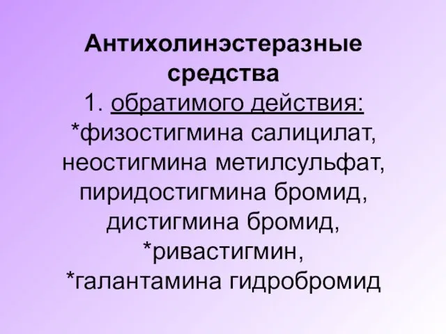 Антихолинэстеразные средства 1. обратимого действия: *физостигмина салицилат, неостигмина метилсульфат, пиридостигмина бромид, дистигмина бромид, *ривастигмин, *галантамина гидробромид