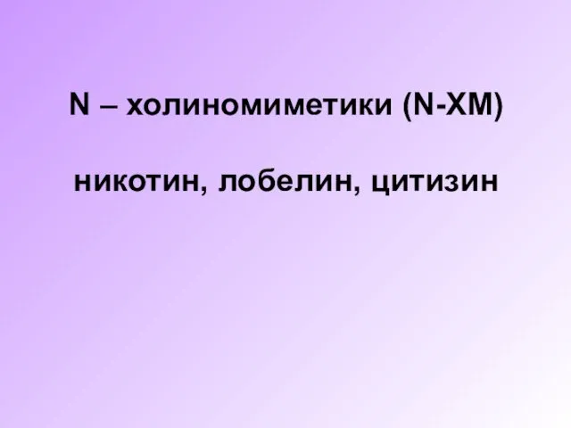 N – холиномиметики (N-ХМ) никотин, лобелин, цитизин