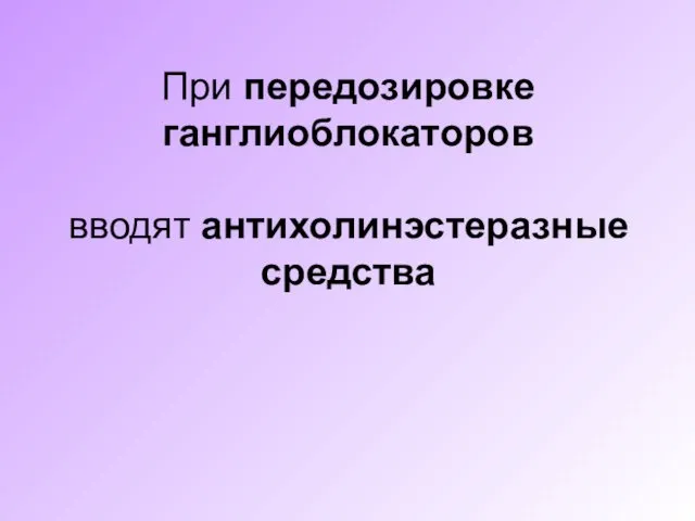 При передозировке ганглиоблокаторов вводят антихолинэстеразные средства