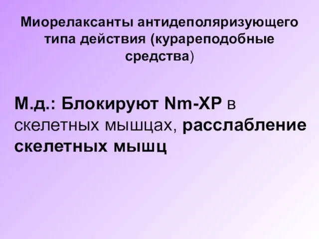 М.д.: Блокируют Nm-ХР в скелетных мышцах, расслабление скелетных мышц Миорелаксанты антидеполяризующего типа действия (курареподобные средства)