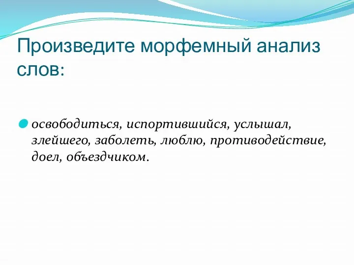 Произведите морфемный анализ слов: освободиться, испортившийся, услышал, злейшего, заболеть, люблю, противодействие, доел, объездчиком.