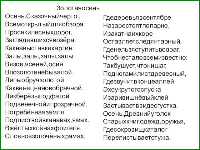 Золотаяосень Осень.Сказочныйчертог, Всемоткрытыйдляобзора. Просекилесныхдорог, Заглядевшихсявозёра. Какнавыставкекартин: Залы,залы,залы,залы Вязов,ясеней,осин Впозолотенебывалой. Липыобручзолотой