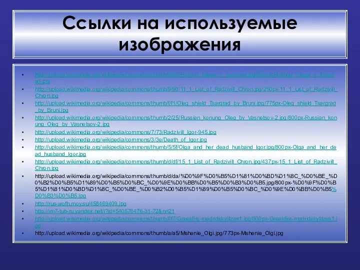 Ссылки на используемые изображения http://upload.wikimedia.org/wikipedia/commons/thumb/9/9d/Pokhod_Olega_v_Tsargrad.jpg/800px-Pokhod_Olega_v_Tsargrad.jpg http://upload.wikimedia.org/wikipedia/commons/thumb/9/90/11_1_List_of_Radzivill_Chron.jpg/250px-11_1_List_of_Radzivill_Chron.jpg http://upload.wikimedia.org/wikipedia/commons/thumb/f/f1/Oleg_shield_Tsargrad_by_Bruni.jpg/775px-Oleg_shield_Tsargrad_by_Bruni.jpg http://upload.wikimedia.org/wikipedia/commons/thumb/2/25/Russian_konung_Oleg_by_Vasnetsov-2.jpg/800px-Russian_konung_Oleg_by_Vasnetsov-2.jpg http://upload.wikimedia.org/wikipedia/commons/7/73/Radzivill_Igor-945.jpg http://upload.wikimedia.org/wikipedia/commons/3/3e/Death_of_Igor.jpg