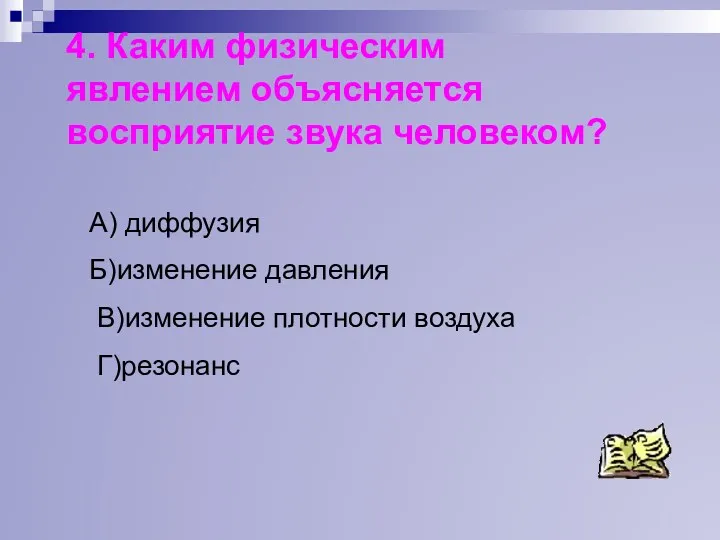 4. Каким физическим явлением объясняется восприятие звука человеком? А) диффузия Б)изменение давления В)изменение плотности воздуха Г)резонанс